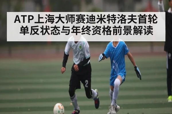 ATP上海大师赛迪米特洛夫首轮单反状态与年终资格前景解读