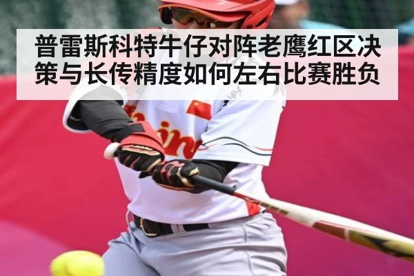 普雷斯科特牛仔对阵老鹰红区决策与长传精度如何左右比赛胜负