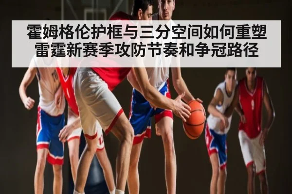 霍姆格伦护框与三分空间如何重塑雷霆新赛季攻防节奏和争冠路径