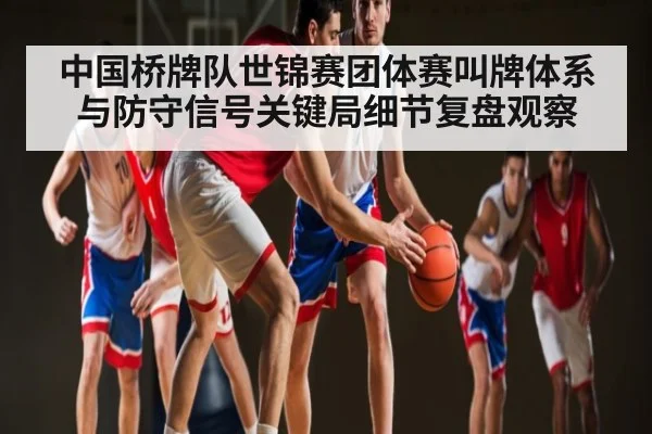 中国桥牌队世锦赛团体赛叫牌体系与防守信号关键局细节复盘观察