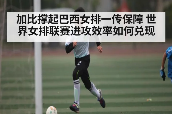 加比撑起巴西女排一传保障 世界女排联赛进攻效率如何兑现
